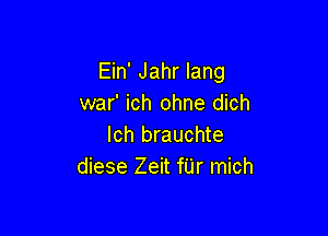 Ein' Jahr lang
war' ich ohne dich

lch brauchte
diese Zeit fUr mich