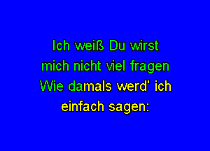 lch weifs Du wirst
mich nicht viel fragen

Wie damals werd' ich
einfach sagenz