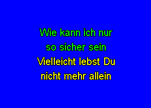 Wie kann ich nur
so sicher sein

VIeIIeicht Iebst Du
nicht mehr allein