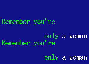 Remember you re

only a woman
Remember you re

only a woman