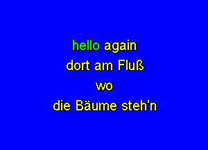 hello again
dort am FIuB

we
die B'aiume steh'n