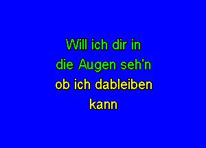 Will ich dir in
die Augen seh'n

ob ich dableiben
kann