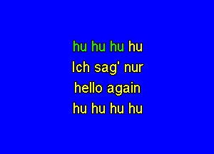 hu hu hu hu
Ich sag' nur

hello again
hu hu hu hu