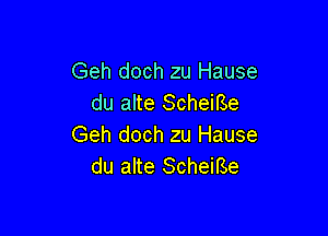 Geh doch zu Hause
du alte ScheiBe

Geh doch zu Hause
du alte Scheirse