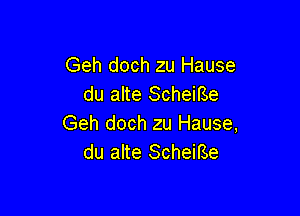 Geh doch zu Hause
du alte ScheiBe

Geh doch zu Hause,
du alte Scheirse