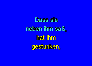 Dass sie
neben ihm safs,

hat ihm
gestunken,