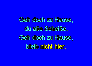 Geh doch zu Hause,
du alte Scheirse.

Geh doch zu Hause,
bleib nicht hier.