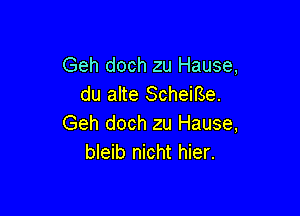 Geh doch zu Hause,
du alte Scheirse.

Geh doch zu Hause,
bleib nicht hier.