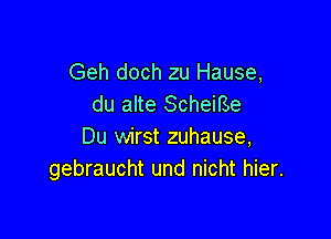 Geh doch zu Hause,
du alte Scheme

Du wirst zuhause,
gebraucht und nicht hier.