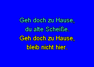 Geh doch zu Hause,
du alte Scheirse.

Geh doch zu Hause,
bleib nicht hier.