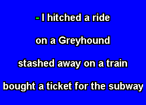 - l hitched a ride
on a Greyhound

stashed away on a train

bought a ticket for the subway