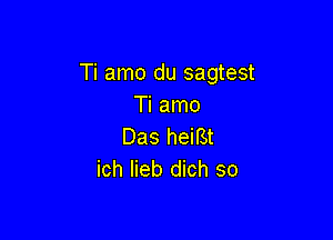 Ti amo du sagtest
Ti amo

Das heiBt
ich lieb dich so