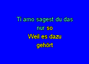 Ti amo sagest du das
nur so

Weil es dazu
gehbn