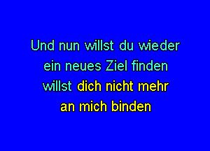 Und nun willst du wieder
ein neues Ziel finden

willst dich nicht mehr
an mich binden