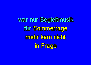 war nur Begleitmusik
fUr Sommertage

mehr kam nicht
in Frage