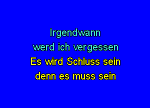 Irgendwann
werd ich vergessen

Es wird Schluss sein
denn es muss sein