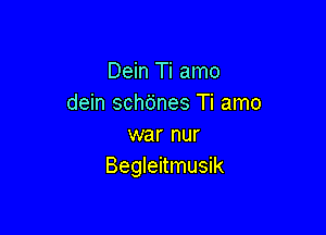 Dein Ti amo
dein sch6nes Ti amo

war nur
Begleitmusik