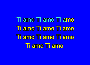 Ti amo Ti amo Ti amo
Ti amo Ti amo Ti amo

Ti amo Ti amo Ti amo
Ti amo Ti amo