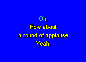 Oh,
How about

a round of applause
Yeah,