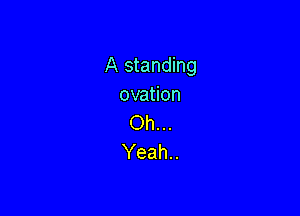 A standing
ovation

Oh...
Yeah..