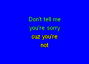 Don't tell me
you're sorry

cuz you're
not