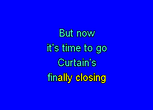 But now
it's time to go

Curtain's
finally closing