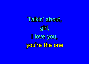 Talkin' about,
girl,

I love you,
you're the one