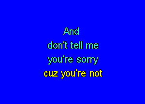 And
don't tell me

you're sorry
cuz you're not