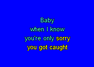 Baby
when I know

you're only sorry
you got caught