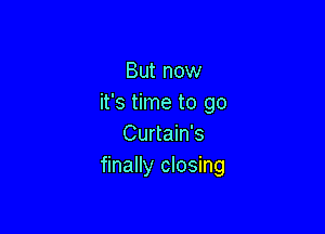 But now
it's time to go

Curtain's
finally closing