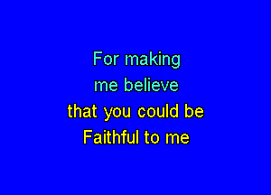 For making
me believe

that you could be
Faithful to me