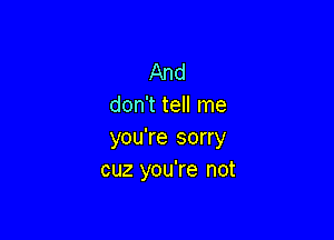 And
don't tell me

you're sorry
cuz you're not