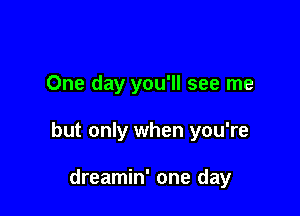 One day you'll see me

but only when you're

dreamin' one day