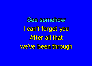 See somehow
I can't forget you

After all that
we've been through