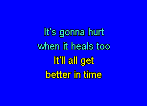 It's gonna hurt
when it heals too

It'll all get
better in time