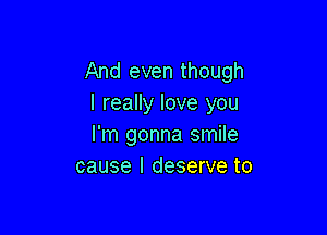 And even though
I really love you

I'm gonna smile
cause I deserve to