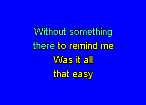 Without something
theretoren ndIne

Was it all
that easy
