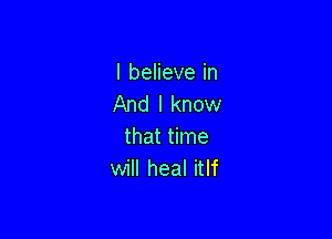 I believe in
And I know

that time
will heal itlf