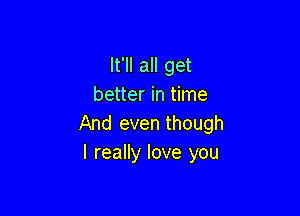 It'll all get
better in time

And even though
I really love you