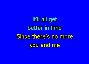 It'll all get
better in time

Since there's no more
you and me