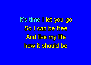 It's time I let you go
So I can be free

And live my life
how it should be