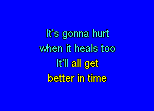 It's gonna hurt
when it heals too

It'll all get
better in time