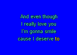 And even though
I really love you

I'm gonna smile
cause I deserve to