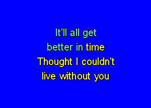 It'll all get
better in time

Thought I couldn't
live without you