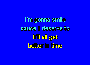 I'm gonna smile
cause I deserve to

It'll all get
better in time