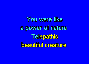 You were like
a power of nature

Telepathic
beautiful creature