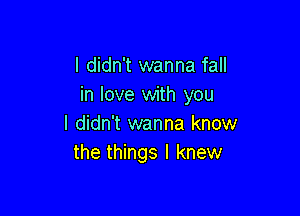 I didn't wanna fall
in love with you

I didn't wanna know
the things I knew