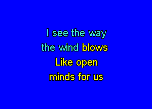 I see the way
the wind blows

Like open
minds for us