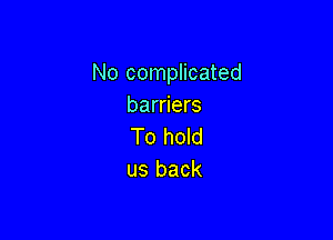 No complicated
barriers

To hold
us back