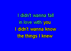 I didn't wanna fall
in love with you

I didn't wanna know
the things I knew